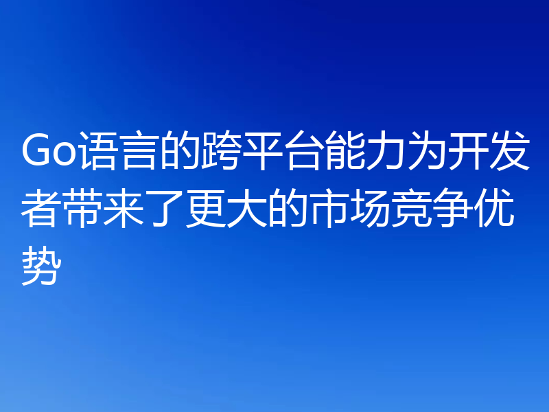 Go语言的跨平台能力为开发者带来了更大的市场竞争优势