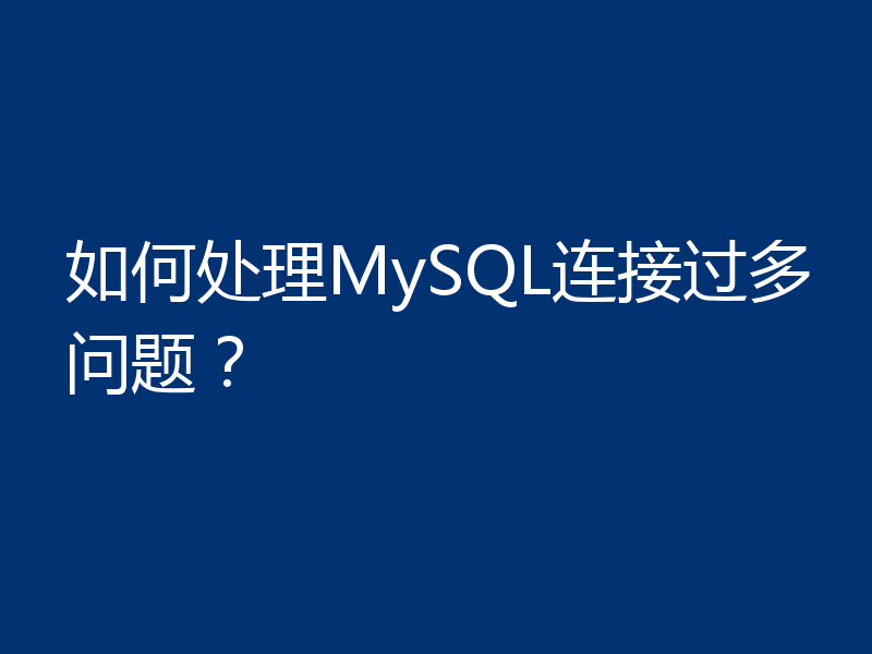 如何处理MySQL连接过多问题？