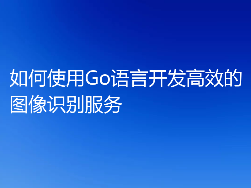 如何使用Go语言开发高效的图像识别服务