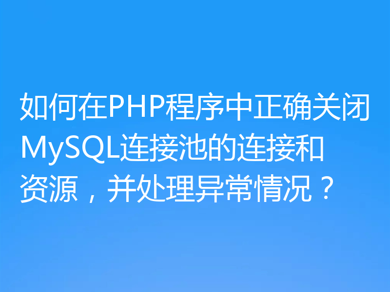 如何在PHP程序中正确关闭MySQL连接池的连接和资源，并处理异常情况？