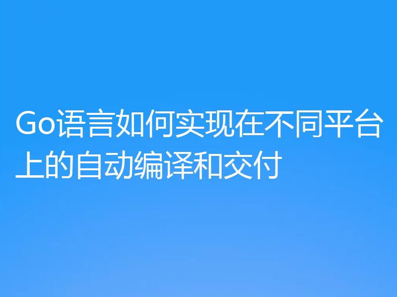 Go语言如何实现在不同平台上的自动编译和交付