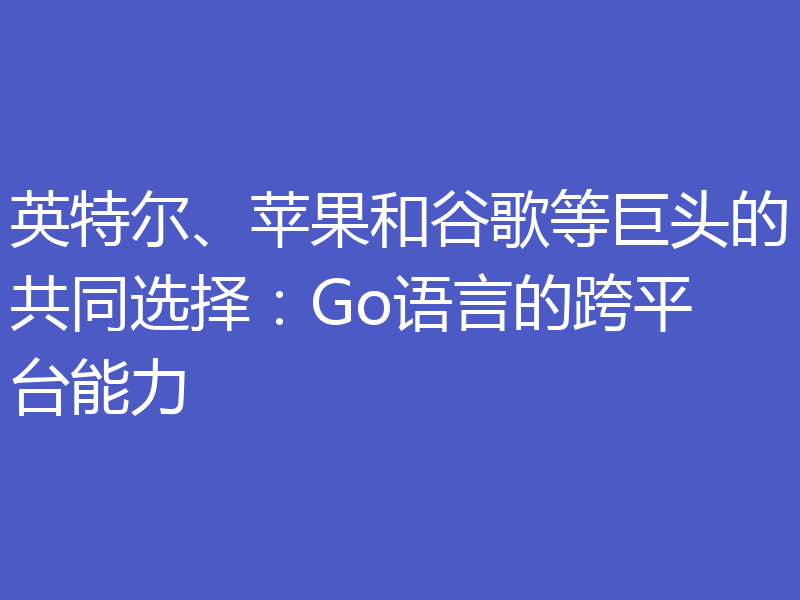 英特尔、苹果和谷歌等巨头的共同选择：Go语言的跨平台能力
