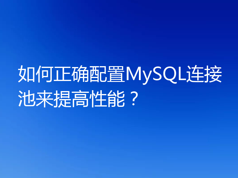 如何正确配置MySQL连接池来提高性能？