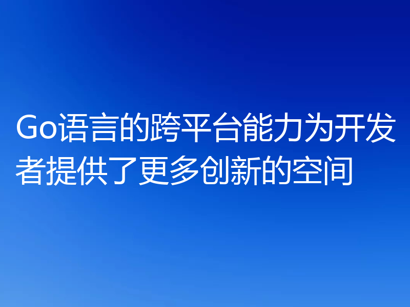 Go语言的跨平台能力为开发者提供了更多创新的空间