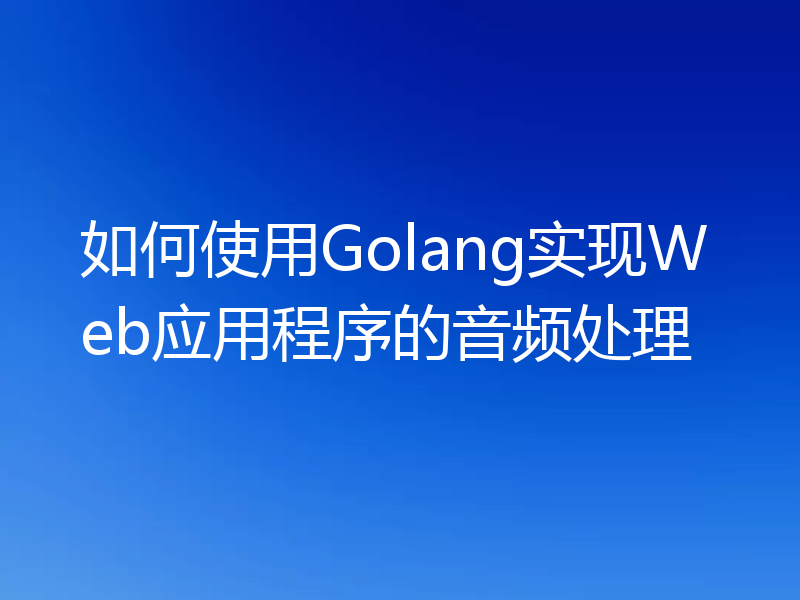 如何使用Golang实现Web应用程序的音频处理