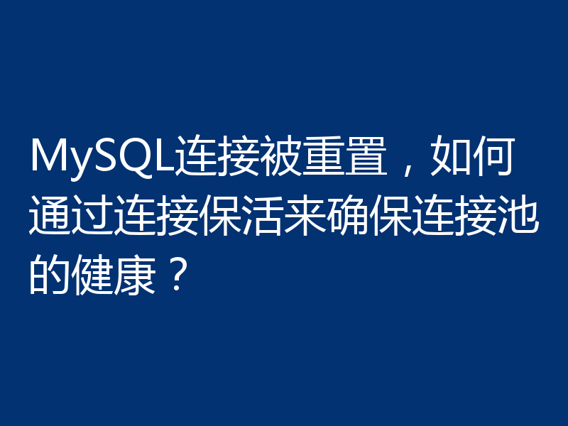 MySQL连接被重置，如何通过连接保活来确保连接池的健康？