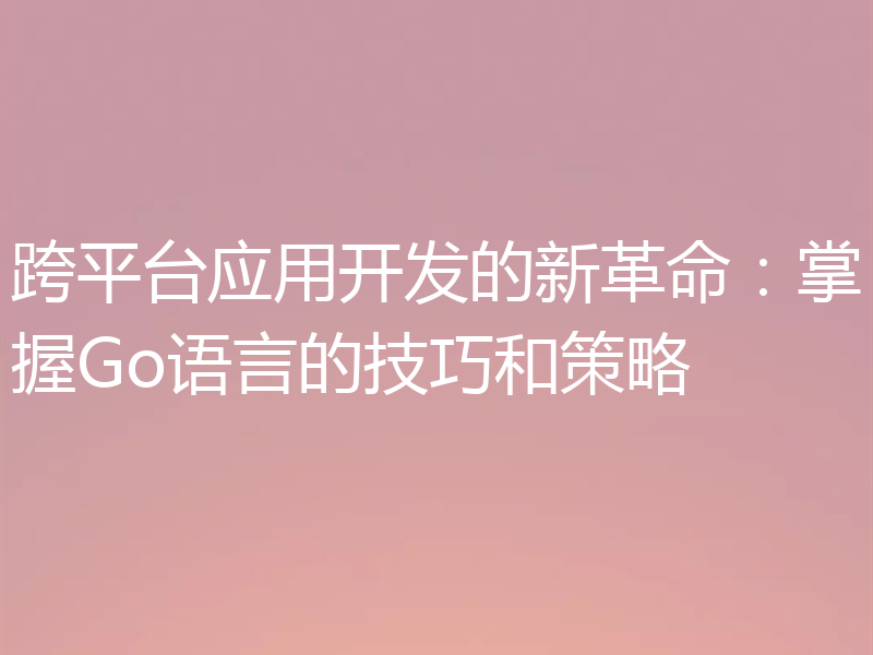 跨平台应用开发的新革命：掌握Go语言的技巧和策略