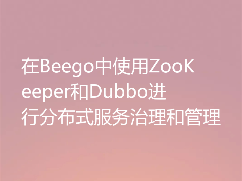 在Beego中使用ZooKeeper和Dubbo进行分布式服务治理和管理