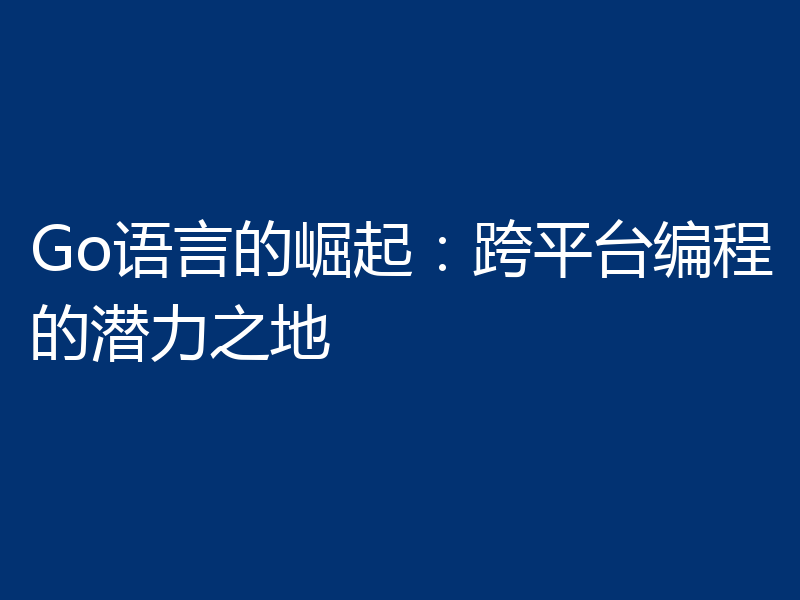 Go语言的崛起：跨平台编程的潜力之地