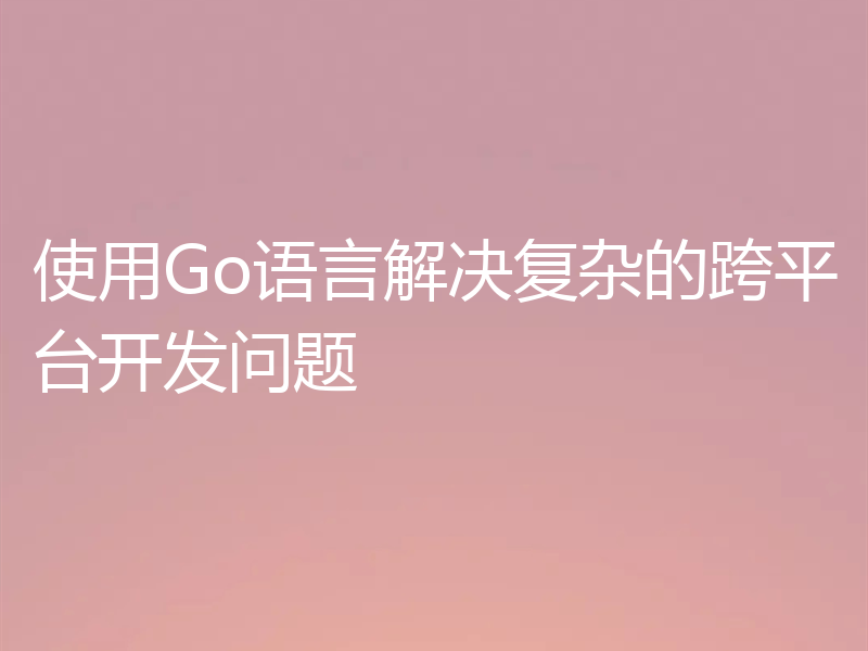 使用Go语言解决复杂的跨平台开发问题