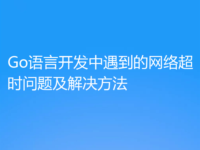 Go语言开发中遇到的网络超时问题及解决方法