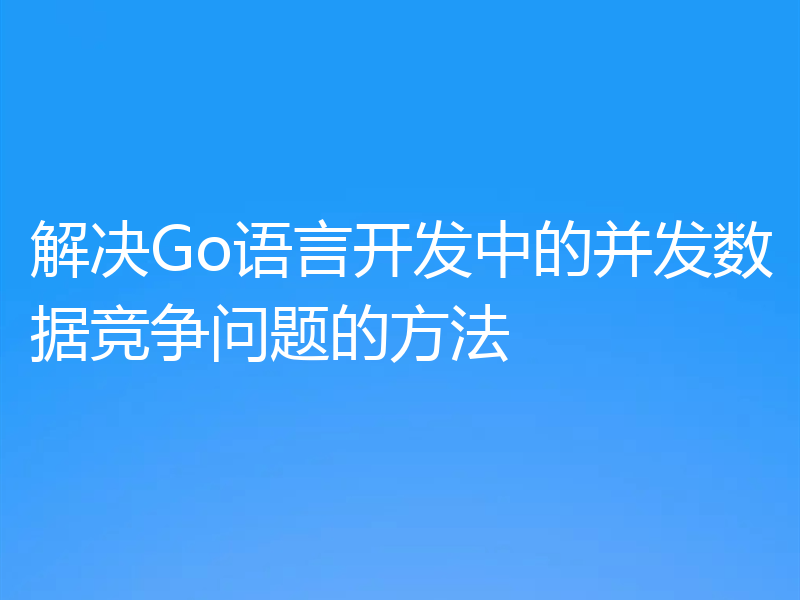 解决Go语言开发中的并发数据竞争问题的方法