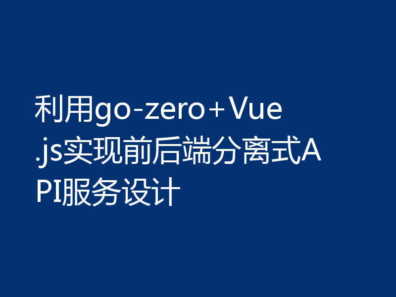 利用go-zero+Vue.js实现前后端分离式API服务设计