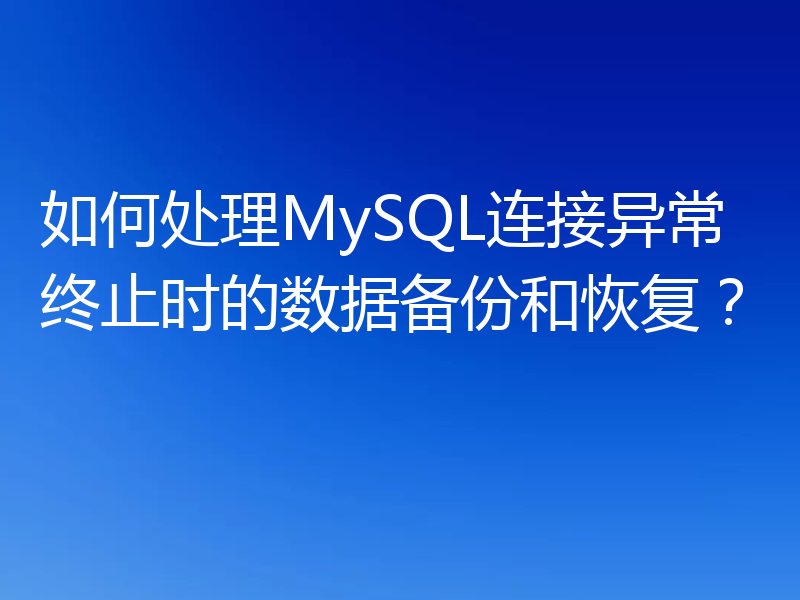 如何处理MySQL连接异常终止时的数据备份和恢复？