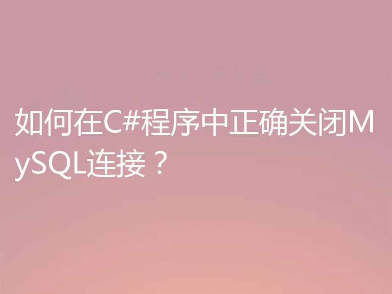 如何在C#程序中正确关闭MySQL连接？