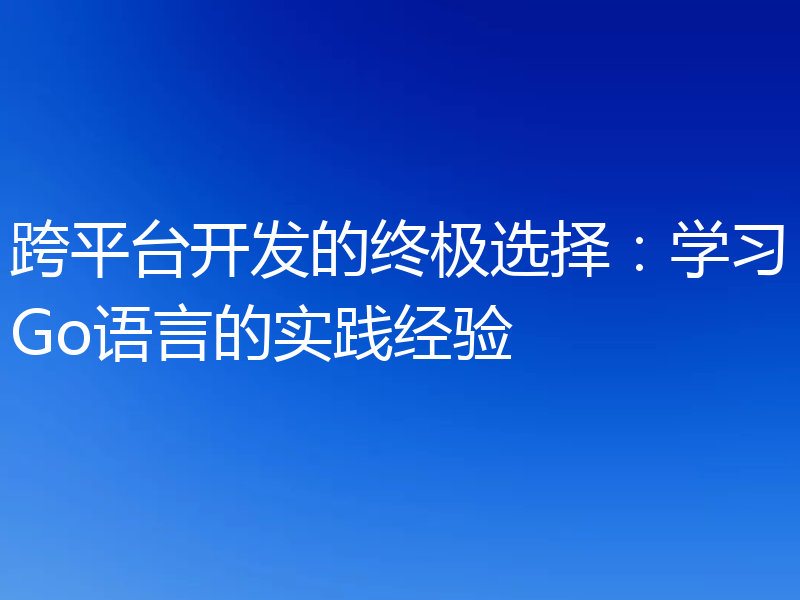 跨平台开发的终极选择：学习Go语言的实践经验