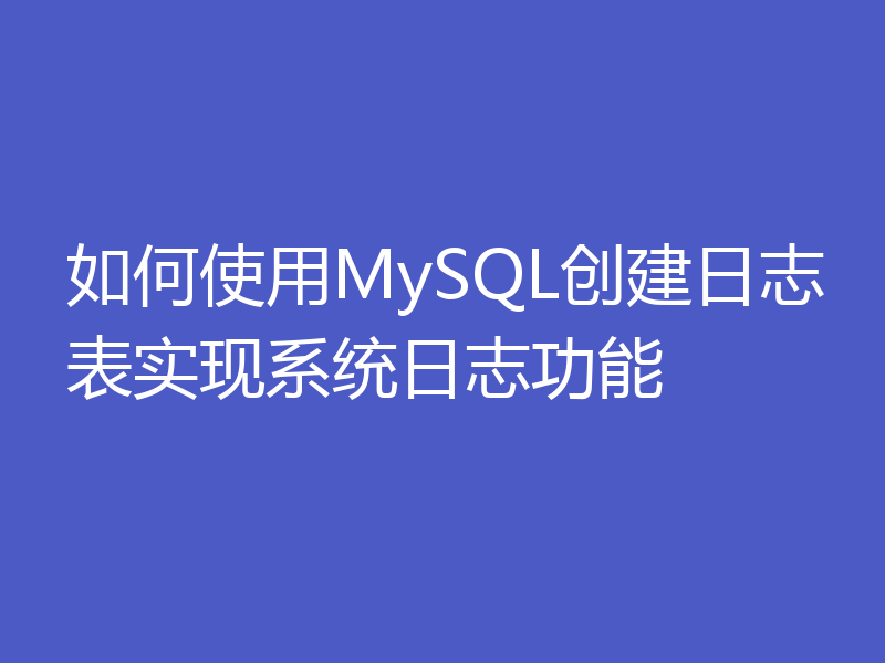 如何使用MySQL创建日志表实现系统日志功能