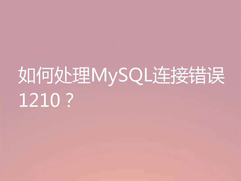 如何处理MySQL连接错误1210？