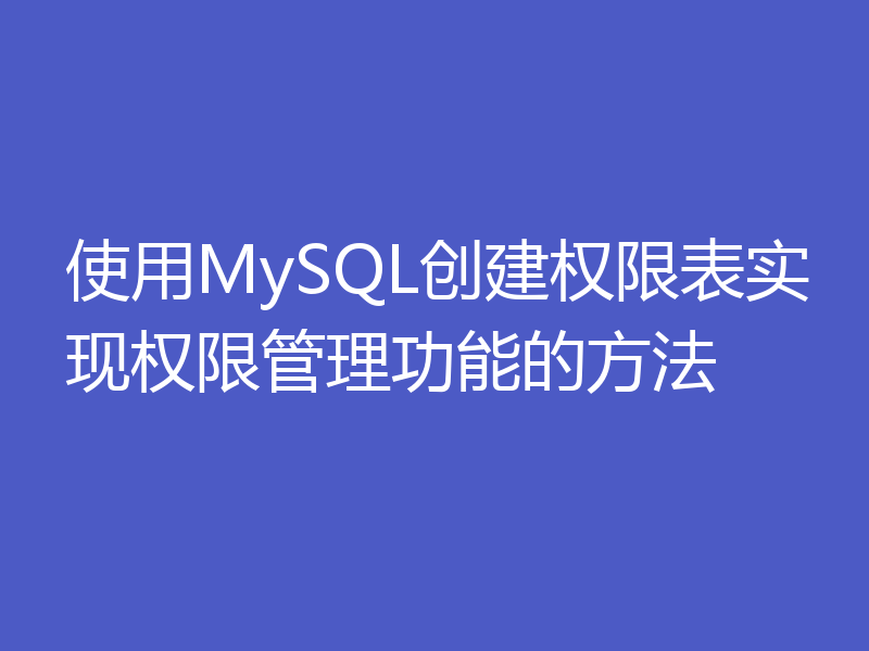 使用MySQL创建权限表实现权限管理功能的方法