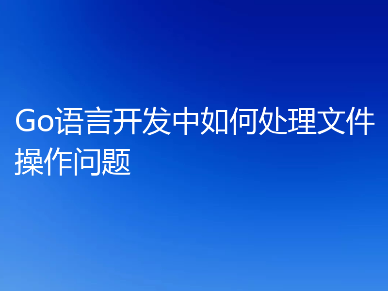 Go语言开发中如何处理文件操作问题