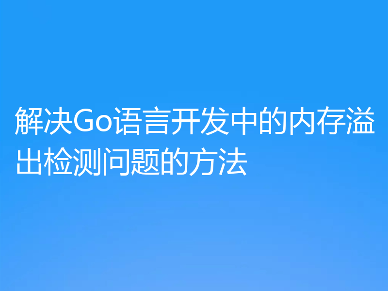 解决Go语言开发中的内存溢出检测问题的方法