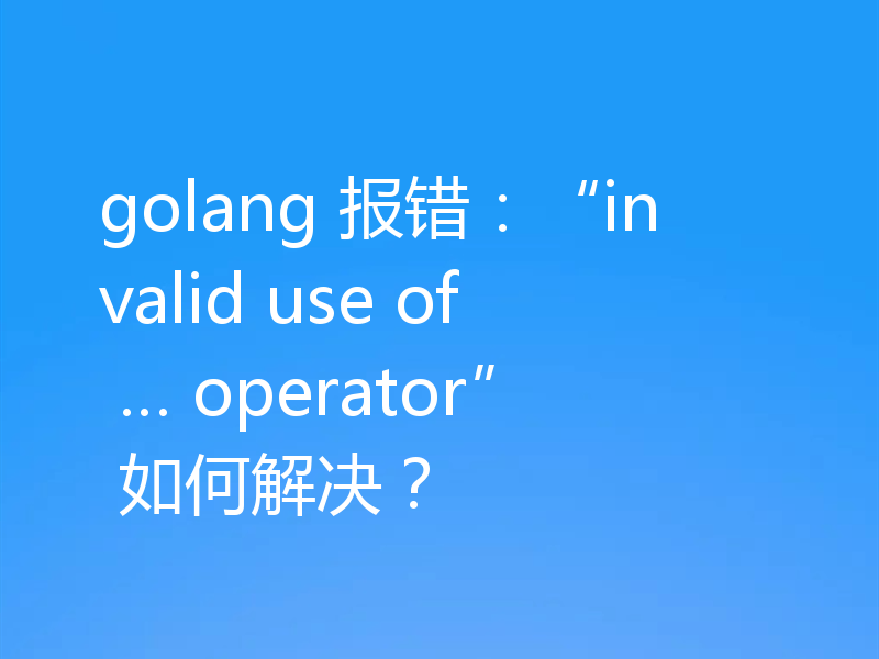 golang 报错：“invalid use of … operator” 如何解决？