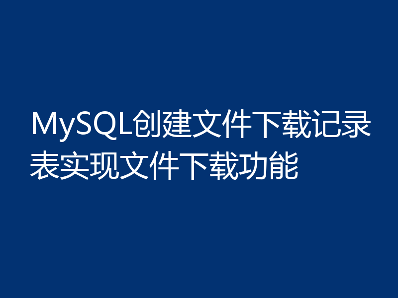 MySQL创建文件下载记录表实现文件下载功能
