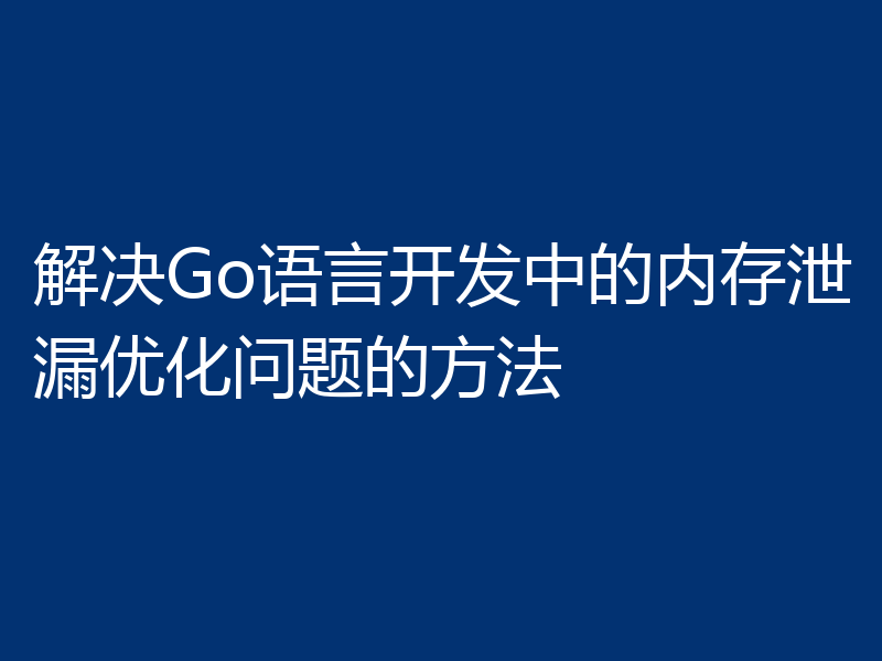 解决Go语言开发中的内存泄漏优化问题的方法