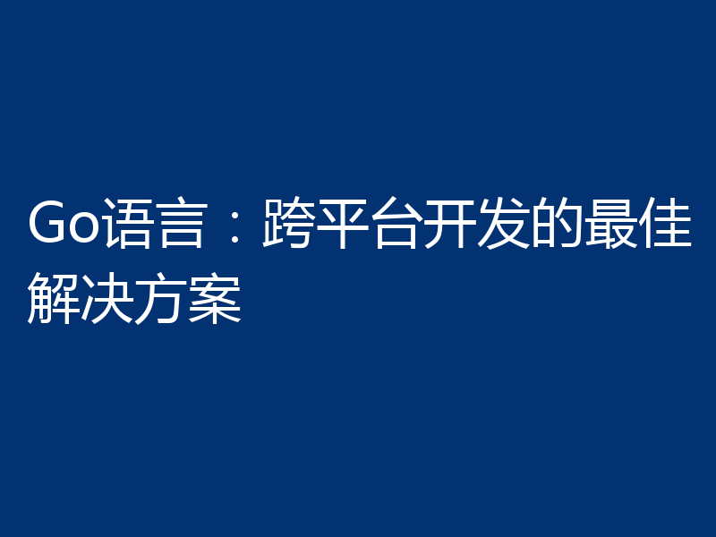 Go语言：跨平台开发的最佳解决方案