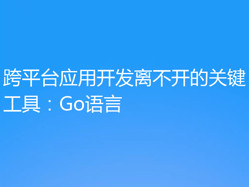 跨平台应用开发离不开的关键工具：Go语言