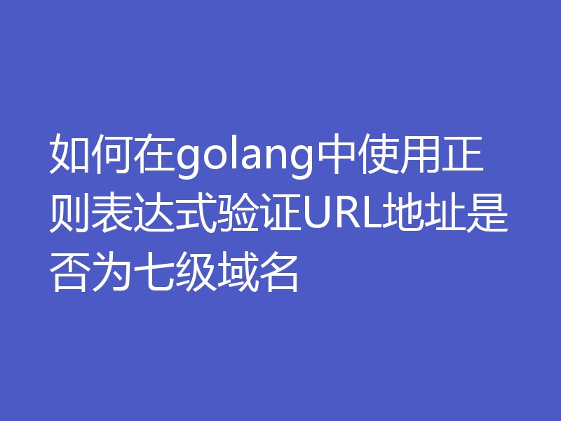 如何在golang中使用正则表达式验证URL地址是否为七级域名