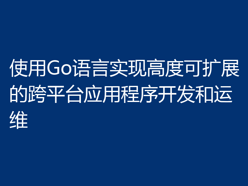 使用Go语言实现高度可扩展的跨平台应用程序开发和运维