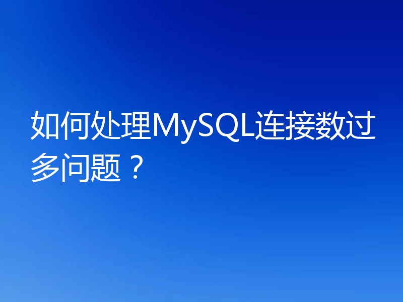 如何处理MySQL连接数过多问题？