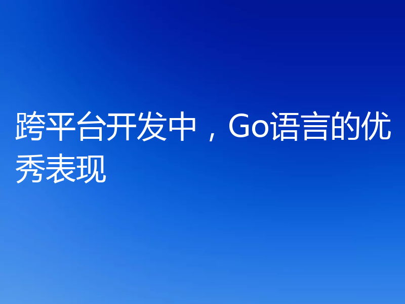 跨平台开发中，Go语言的优秀表现
