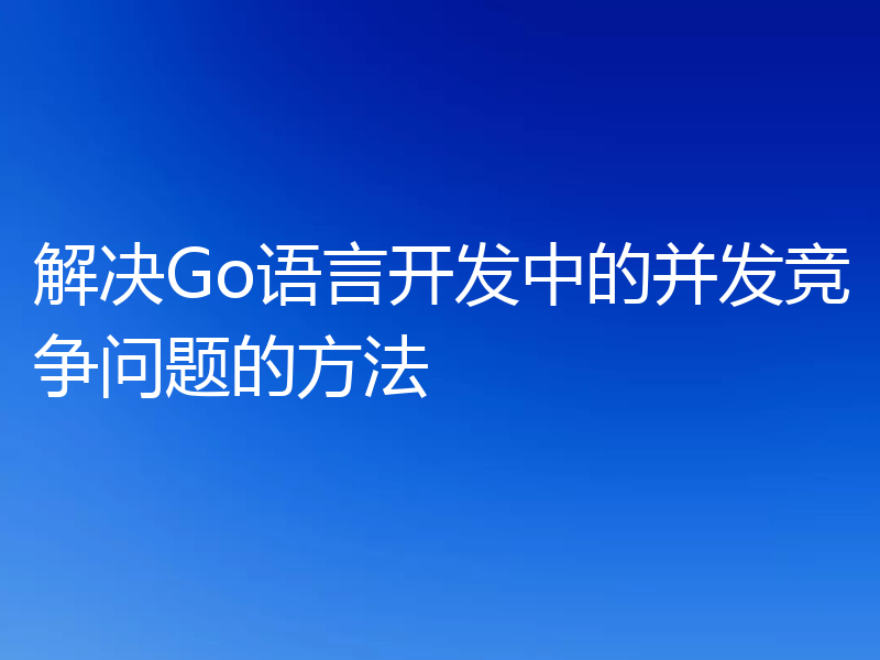 解决Go语言开发中的并发竞争问题的方法