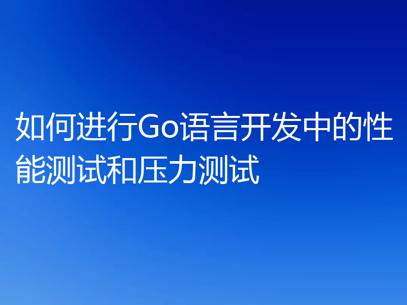 如何进行Go语言开发中的性能测试和压力测试