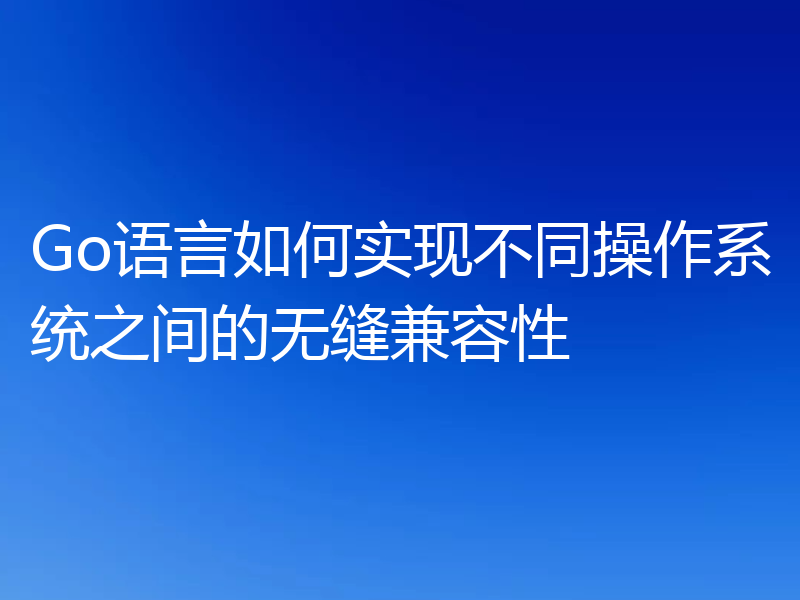 Go语言如何实现不同操作系统之间的无缝兼容性