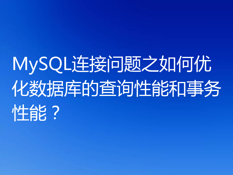 MySQL连接问题之如何优化数据库的查询性能和事务性能？