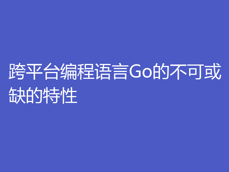 跨平台编程语言Go的不可或缺的特性