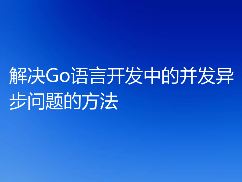 解决Go语言开发中的并发异步问题的方法
