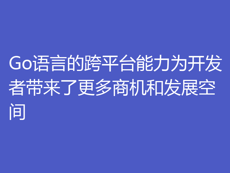 Go语言的跨平台能力为开发者带来了更多商机和发展空间