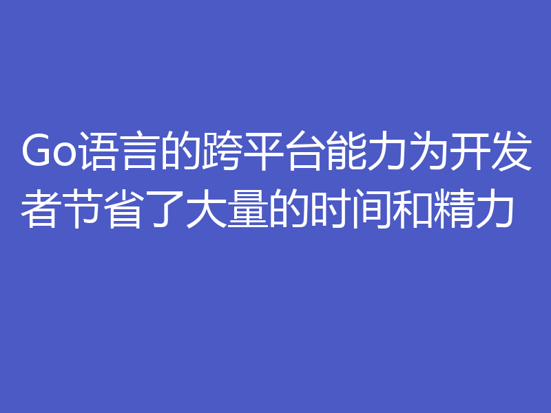 Go语言的跨平台能力为开发者节省了大量的时间和精力