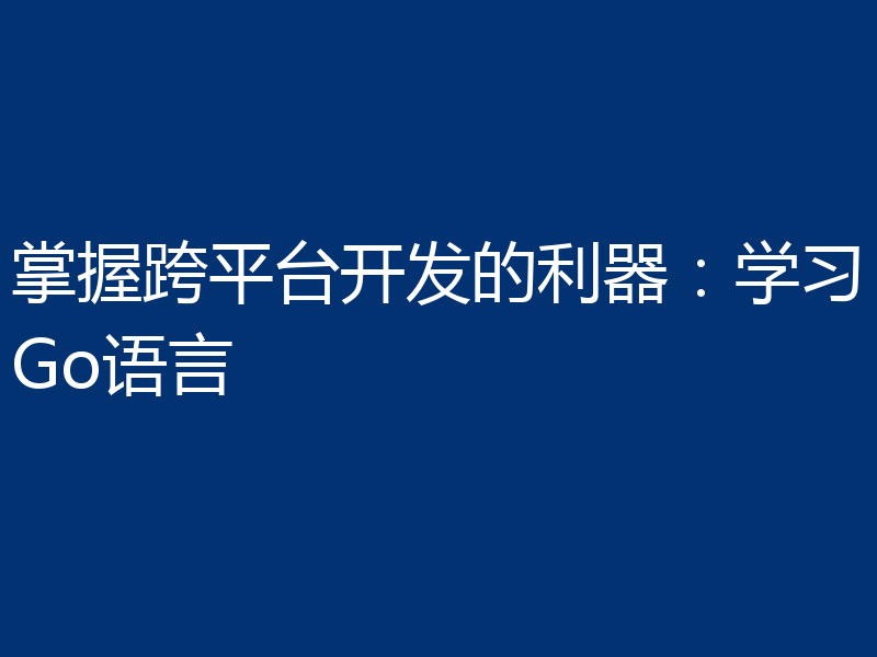掌握跨平台开发的利器：学习Go语言
