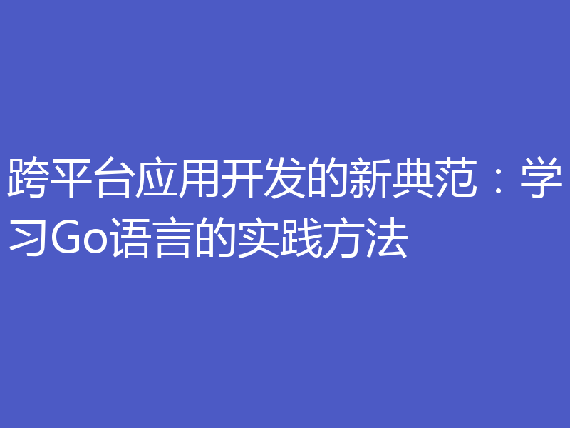 跨平台应用开发的新典范：学习Go语言的实践方法