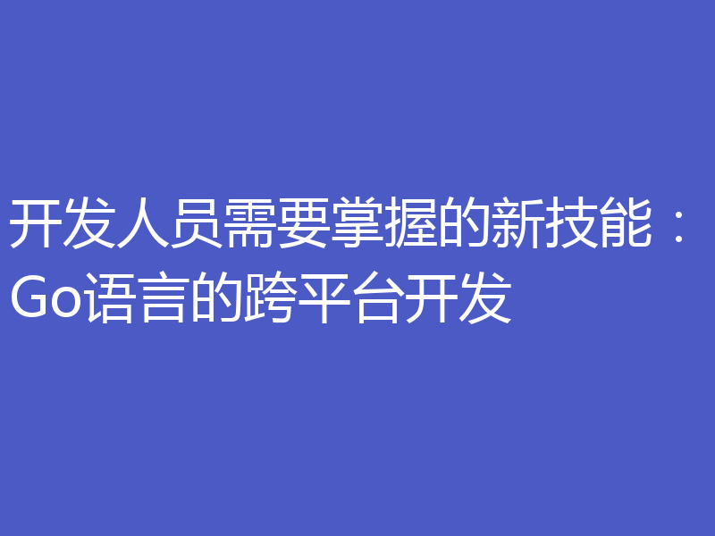 开发人员需要掌握的新技能：Go语言的跨平台开发