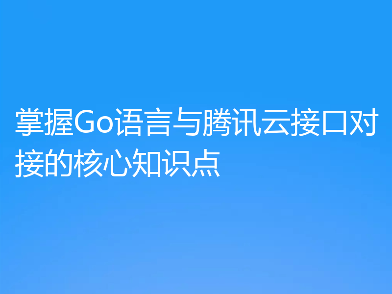 掌握Go语言与腾讯云接口对接的核心知识点