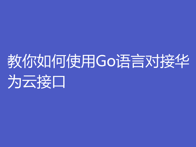 教你如何使用Go语言对接华为云接口