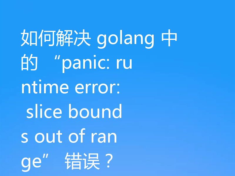 如何解决 golang 中的 “panic: runtime error: slice bounds out of range” 错误？