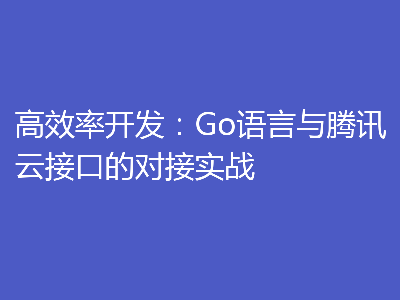 高效率开发：Go语言与腾讯云接口的对接实战
