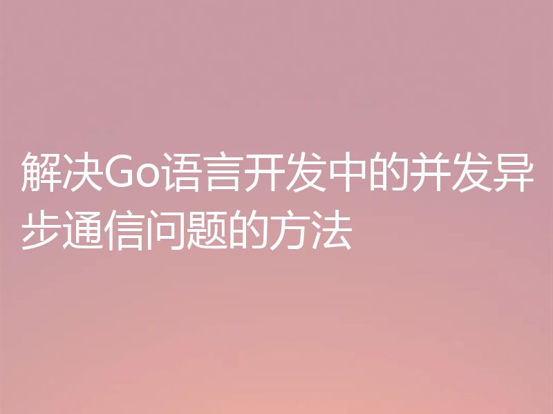 解决Go语言开发中的并发异步通信问题的方法